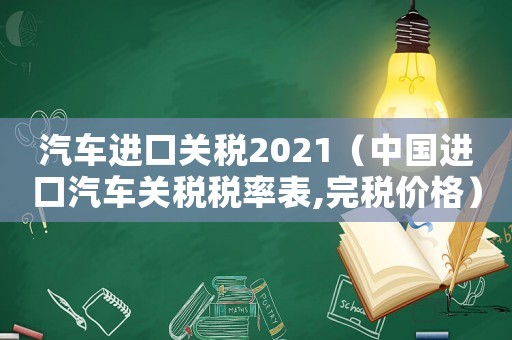 汽車進口關稅2021（中國進口汽車關稅稅率表,完稅價格）