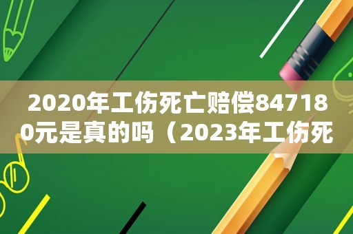 2020年工傷死亡賠償847180元是真的嗎（2023年工傷死亡賠償標準是多少錢）