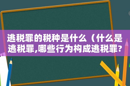 逃稅罪的稅種是什么（什么是逃稅罪,哪些行為構成逃稅罪?）