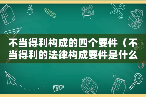不當得利構成的四個要件（不當得利的法律構成要件是什么意思）