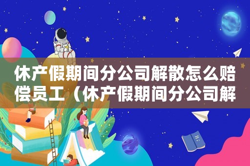 休產假期間分公司解散怎么賠償員工（休產假期間分公司解散怎么賠償員工）