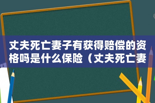 丈夫死亡妻子有獲得賠償?shù)馁Y格嗎是什么保險（丈夫死亡妻子有獲得賠償?shù)馁Y格嗎?）