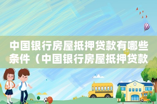 中國銀行房屋抵押貸款有哪些條件（中國銀行房屋抵押貸款條件及流程）
