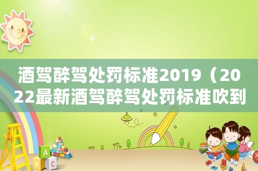 酒駕醉駕處罰標準2019（2022最新酒駕醉駕處罰標準吹到幾）