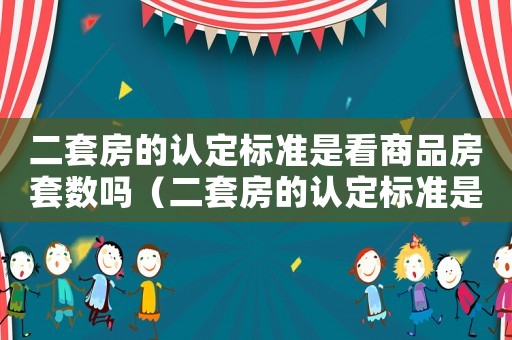 二套房的認定標準是看商品房套數嗎（二套房的認定標準是看商品房套數嗎）