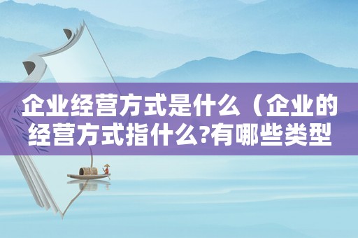 企業經營方式是什么（企業的經營方式指什么?有哪些類型）