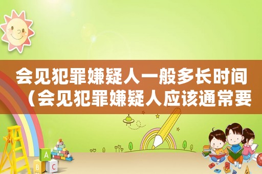 會見犯罪嫌疑人一般多長時間（會見犯罪嫌疑人應該通常要問什么問題）