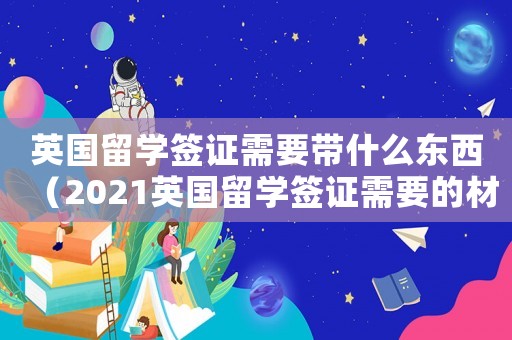 英國留學簽證需要帶什么東西（2021英國留學簽證需要的材料）