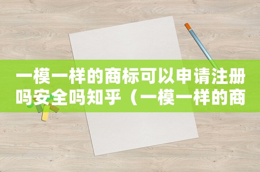 一模一樣的商標可以申請注冊嗎安全嗎知乎（一模一樣的商標可以申請注冊嗎安全嗎）
