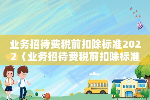 業務招待費稅前扣除標準2022（業務招待費稅前扣除標準2019）