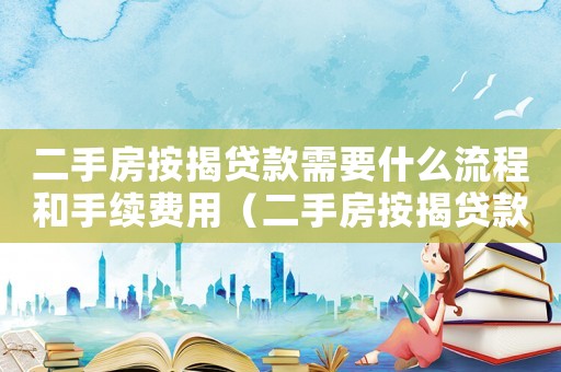 二手房按揭貸款需要什么流程和手續費用（二手房按揭貸款需要什么流程和手續）