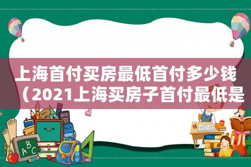 上海首付買房最低首付多少錢（2021上海買房子首付最低是多少）