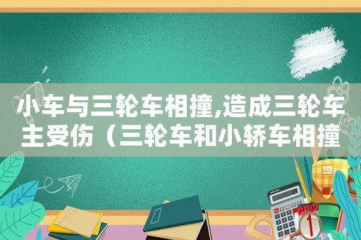 小車與三輪車相撞,造成三輪車主受傷（三輪車和小轎車相撞責任劃分標準）
