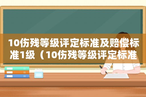 10傷殘等級評定標準及賠償標準1級（10傷殘等級評定標準及賠償標準）