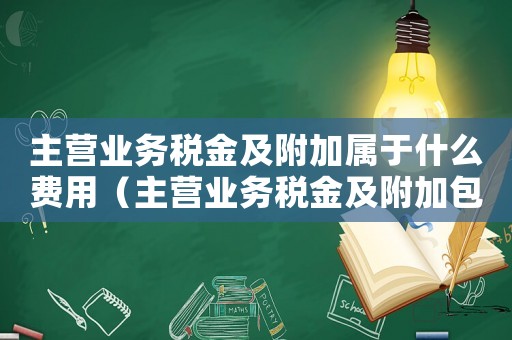 主營業(yè)務稅金及附加屬于什么費用（主營業(yè)務稅金及附加包括什么稅種）