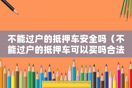 不能過戶的抵押車安全嗎（不能過戶的抵押車可以買嗎合法嗎）