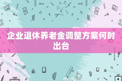 企業(yè)退休養(yǎng)老金調整方案何時出臺