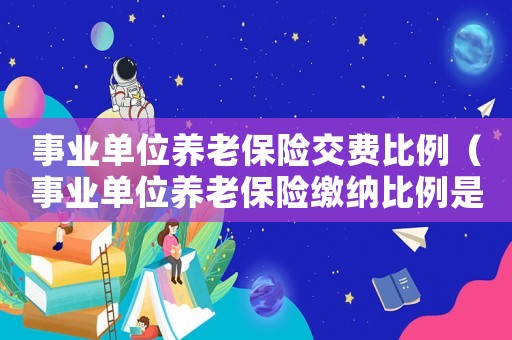 事業單位養老保險交費比例（事業單位養老保險繳納比例是多少啊）