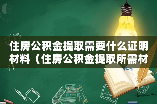 住房公積金提取需要什么證明材料（住房公積金提取所需材料包括哪些資料）