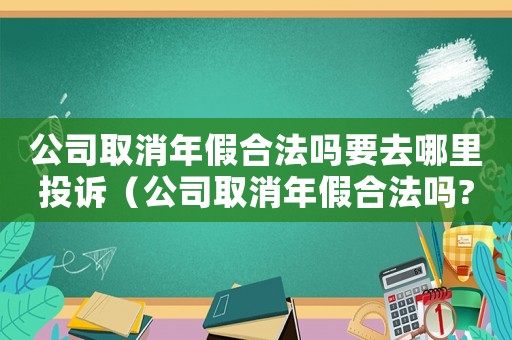 公司取消年假合法嗎要去哪里投訴（公司取消年假合法嗎?要去哪里投訴）