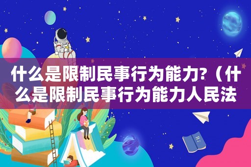 什么是限制民事行為能力?（什么是限制民事行為能力人民法典）