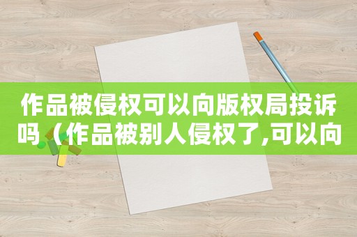 作品被侵權可以向版權局投訴嗎（作品被別人侵權了,可以向版權局投訴）