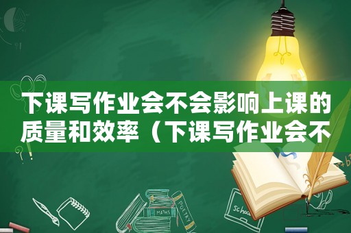 下課寫作業會不會影響上課的質量和效率（下課寫作業會不會影響上課的質量?）