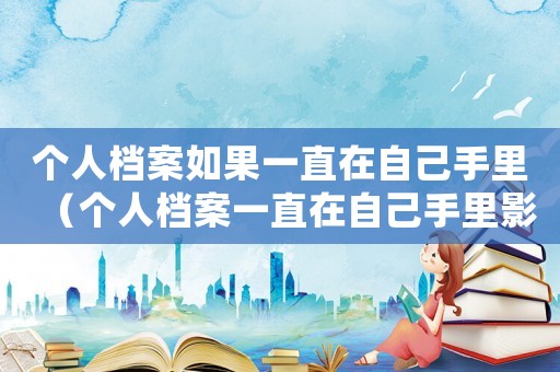 個(gè)人檔案如果一直在自己手里（個(gè)人檔案一直在自己手里影響退休嗎）