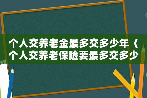 個人交養(yǎng)老金最多交多少年（個人交養(yǎng)老保險要最多交多少年呢）