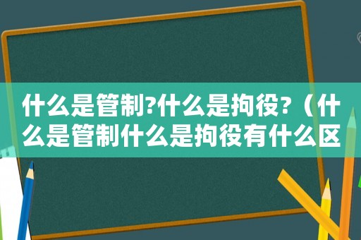 什么是管制?什么是拘役?（什么是管制什么是拘役有什么區別）