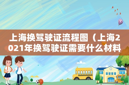 上海換駕駛證流程圖（上海2021年換駕駛證需要什么材料）