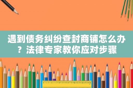 遇到債務糾紛查封商鋪怎么辦？法律專家教你應對步驟