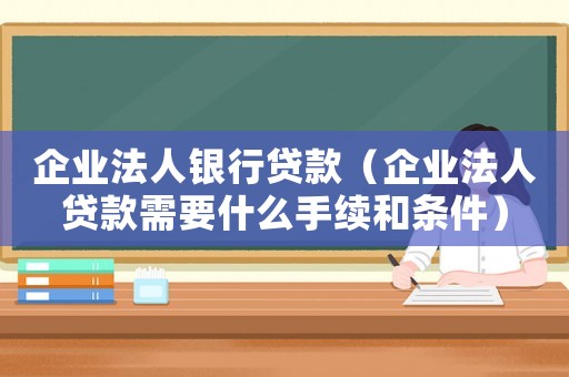 企業法人銀行貸款（企業法人貸款需要什么手續和條件）