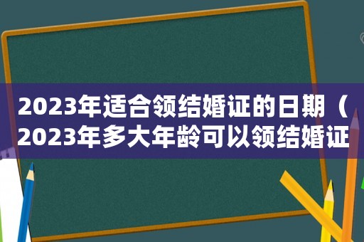 2023年適合領結婚證的日期（2023年多大年齡可以領結婚證）