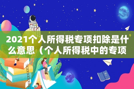2021個人所得稅專項扣除是什么意思（個人所得稅中的專項扣除是什么意思）