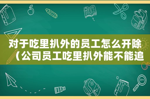 對(duì)于吃里扒外的員工怎么開除（公司員工吃里扒外能不能追究責(zé)任）