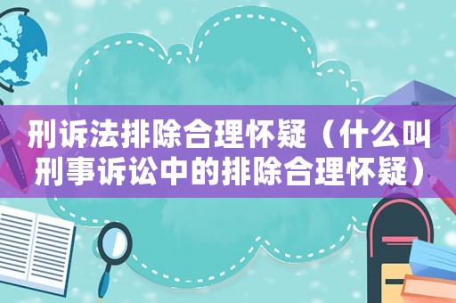 刑訴法排除合理懷疑（什么叫刑事訴訟中的排除合理懷疑）
