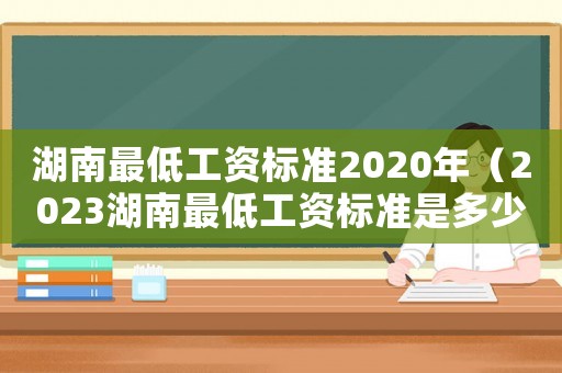 湖南最低工資標準2020年（2023湖南最低工資標準是多少呢）