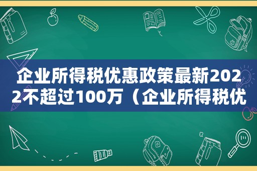 企業所得稅優惠政策最新2022不超過100萬（企業所得稅優惠政策最新2022）