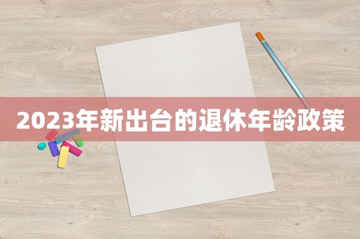 2023年新出臺(tái)的退休年齡政策