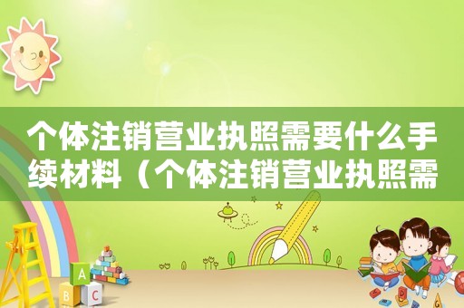 個體注銷營業執照需要什么手續材料（個體注銷營業執照需要什么手續嗎）