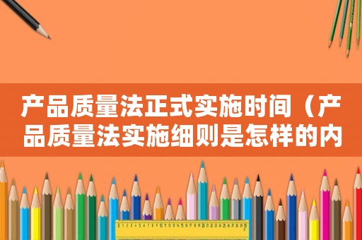 產品質量法正式實施時間（產品質量法實施細則是怎樣的內容）