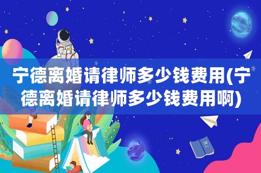 寧德離婚請律師多少錢費用(寧德離婚請律師多少錢費用啊)