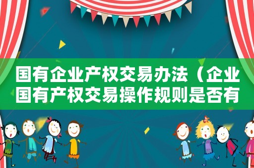 國(guó)有企業(yè)產(chǎn)權(quán)交易辦法（企業(yè)國(guó)有產(chǎn)權(quán)交易操作規(guī)則是否有效）