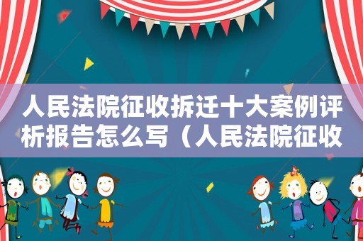人民法院征收拆遷十大案例評析報告怎么寫（人民法院征收拆遷十大案例評析報告）