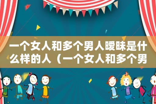 一個女人和多個男人曖昧是什么樣的人（一個女人和多個男人聊暖味值的愛嗎?）