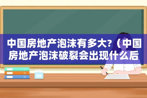 中國房地產泡沫有多大?（中國房地產泡沫破裂會出現什么后果）