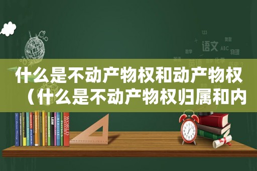 什么是不動(dòng)產(chǎn)物權(quán)和動(dòng)產(chǎn)物權(quán)（什么是不動(dòng)產(chǎn)物權(quán)歸屬和內(nèi)容得根據(jù)）