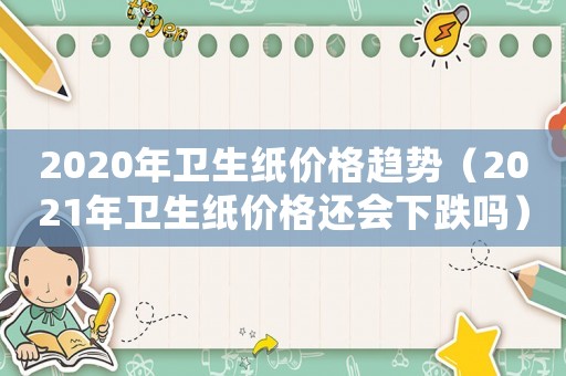 2020年衛(wèi)生紙價格趨勢（2021年衛(wèi)生紙價格還會下跌嗎）