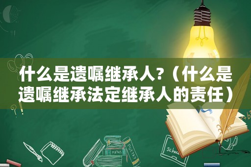 什么是遺囑繼承人?（什么是遺囑繼承法定繼承人的責任）